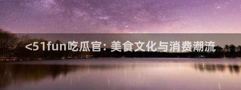 吃瓜网 今日吃瓜 热门大瓜：<51fun吃瓜官: 美食文化与消费潮流
