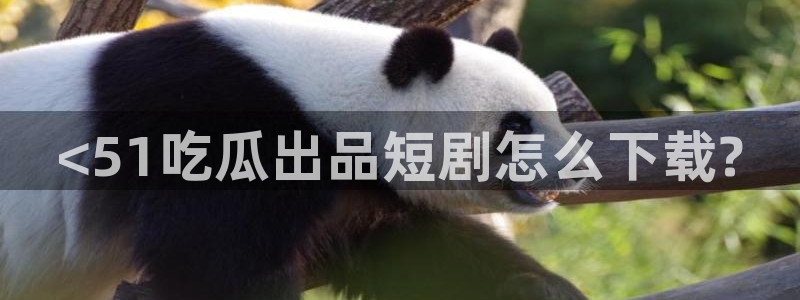 吃瓜电影：<51吃瓜出品短剧怎么下载?