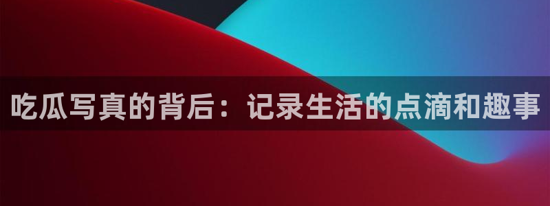 今日黑料：吃瓜写真的背后：记录生活的点滴和趣事