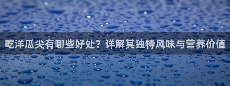 51吃瓜网 张津瑜：吃洋瓜尖有哪些好处？详解其独特风味与营养价值