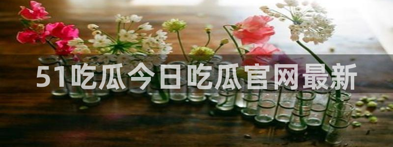 51吃瓜在线今日吃瓜