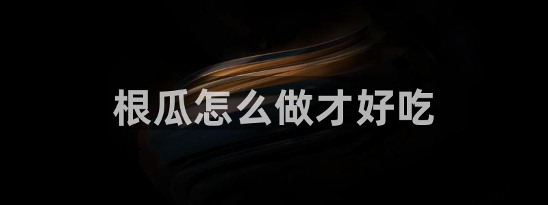 58吃瓜今日吃瓜入口：根瓜怎么做才好吃