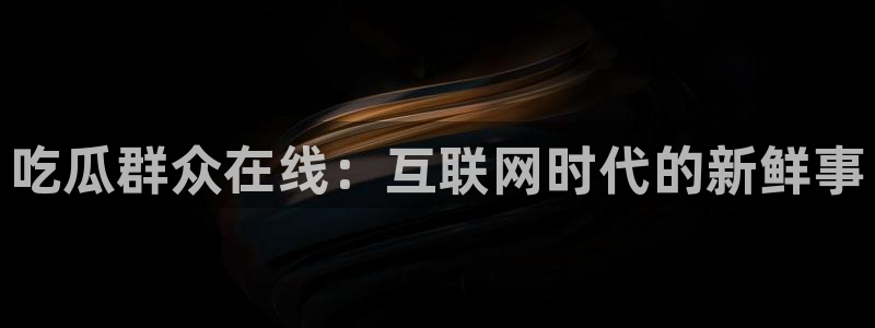 51吃瓜今日大瓜必吃大瓜：吃瓜群众在线：互联网时代的新鲜事