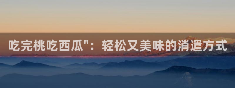 51今日吃瓜热门爆料：吃完桃吃西瓜\