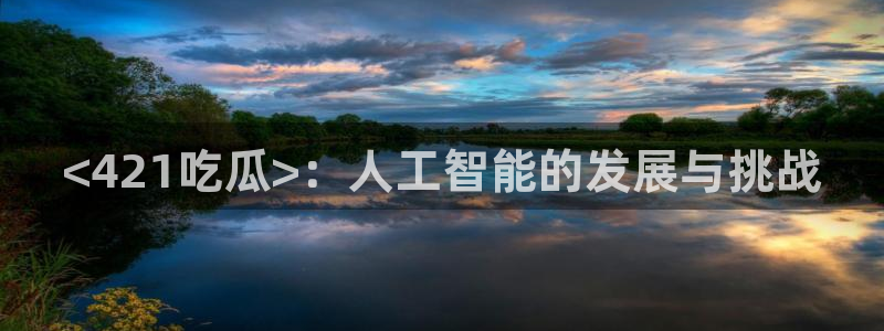 51吃瓜网今日吃瓜热门大瓜：<421吃瓜>：人工智能的发展与挑战