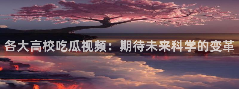 吃瓜网今日吃瓜 热门大瓜：各大高校吃瓜视频：期待未来科学的变革