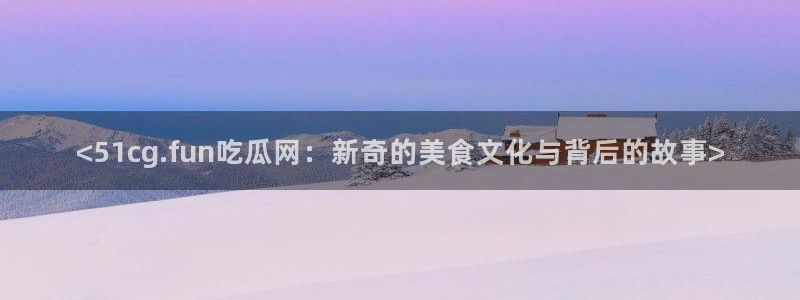 吃瓜什么意思：<51cg.fun吃瓜网：新奇的美食文化与背后的故事>