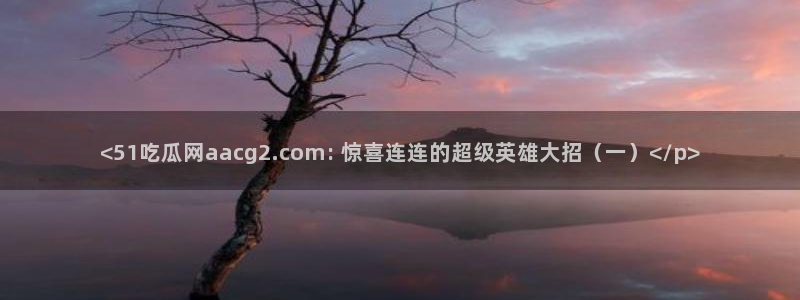 黑料.：<51吃瓜网aacg2.com: 惊喜连连的超级英雄大招（一）</p>