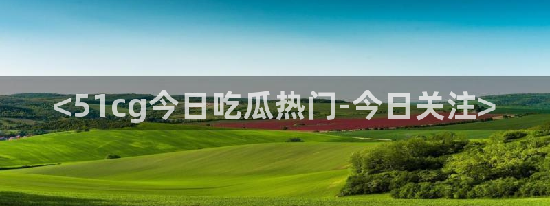 911今日必吃大瓜：<51cg今日吃瓜热门-今日关注>