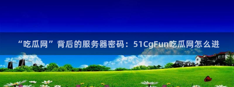 51吃瓜网热门大瓜：“吃瓜网”背后的服务器密码：51CgFun吃瓜网怎么进
