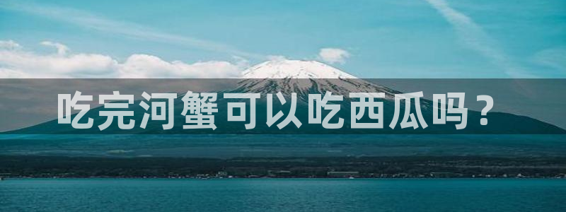 51吃瓜全网更新最快点：吃完河蟹可以吃西瓜吗？