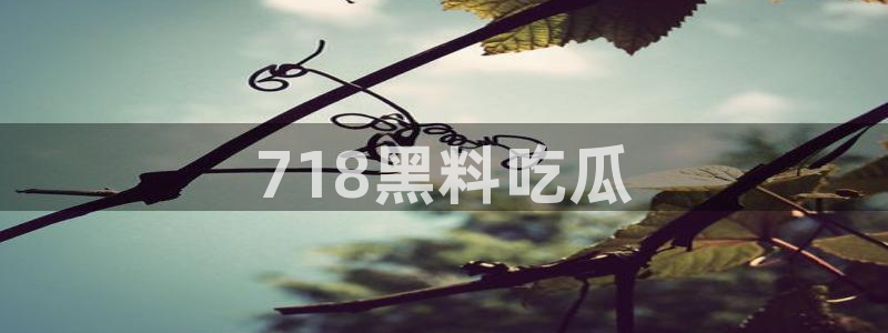吃瓜吃到自己头上：718黑料吃瓜